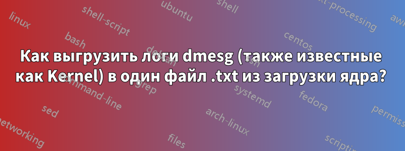 Как выгрузить логи dmesg (также известные как Kernel) в один файл .txt из загрузки ядра?