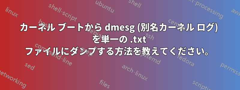 カーネル ブートから dmesg (別名カーネル ログ) を単一の .txt ファイルにダンプする方法を教えてください。