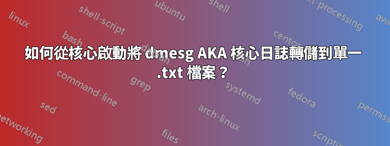 如何從核心啟動將 dmesg AKA 核心日誌轉儲到單一 .txt 檔案？