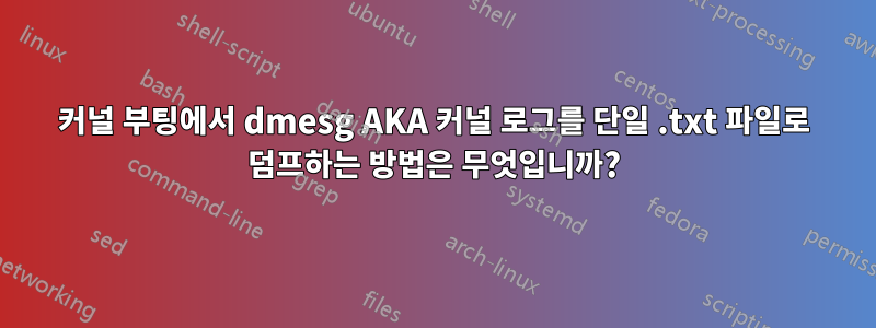 커널 부팅에서 dmesg AKA 커널 로그를 단일 .txt 파일로 덤프하는 방법은 무엇입니까?