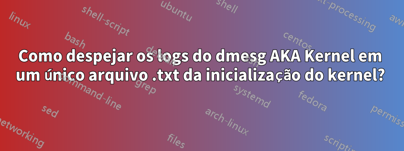 Como despejar os logs do dmesg AKA Kernel em um único arquivo .txt da inicialização do kernel?