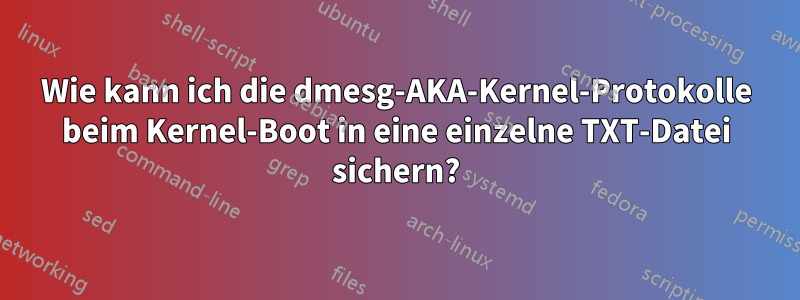 Wie kann ich die dmesg-AKA-Kernel-Protokolle beim Kernel-Boot in eine einzelne TXT-Datei sichern?