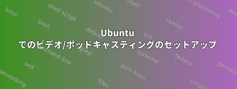 Ubuntu でのビデオ/ポッドキャスティングのセットアップ