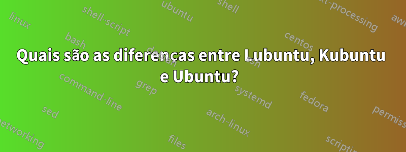 Quais são as diferenças entre Lubuntu, Kubuntu e Ubuntu? 