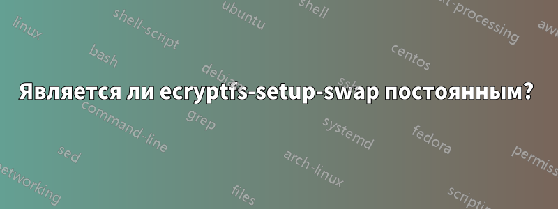 Является ли ecryptfs-setup-swap постоянным?