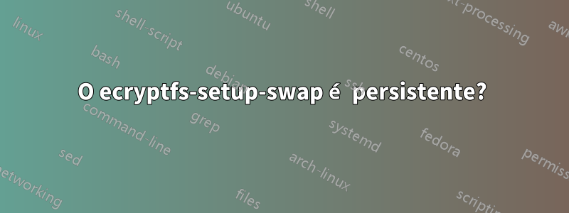 O ecryptfs-setup-swap é persistente?