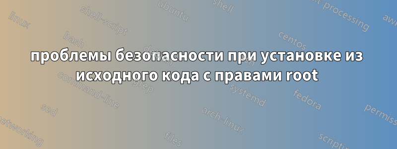проблемы безопасности при установке из исходного кода с правами root