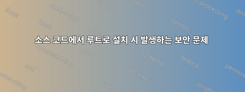 소스 코드에서 루트로 설치 시 발생하는 보안 문제