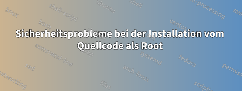 Sicherheitsprobleme bei der Installation vom Quellcode als Root