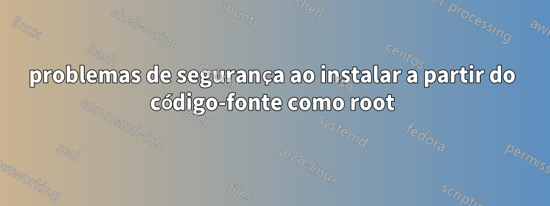 problemas de segurança ao instalar a partir do código-fonte como root