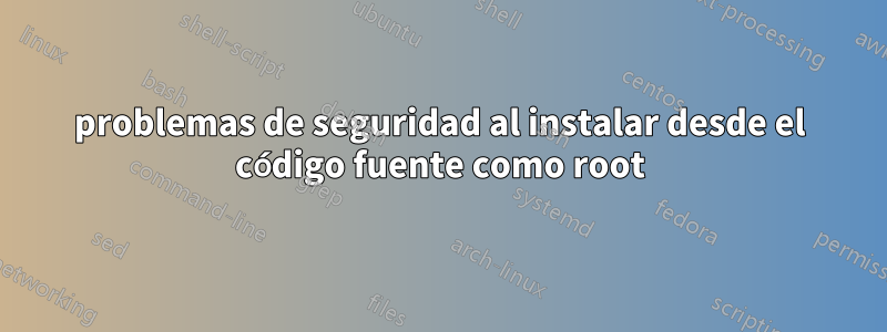 problemas de seguridad al instalar desde el código fuente como root