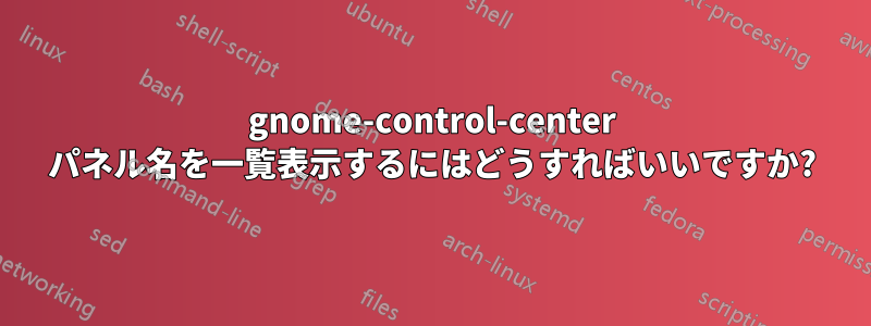 gnome-control-center パネル名を一覧表示するにはどうすればいいですか?