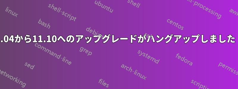 11.04から11.10へのアップグレードがハングアップしました