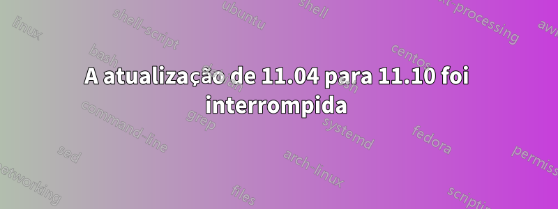 A atualização de 11.04 para 11.10 foi interrompida