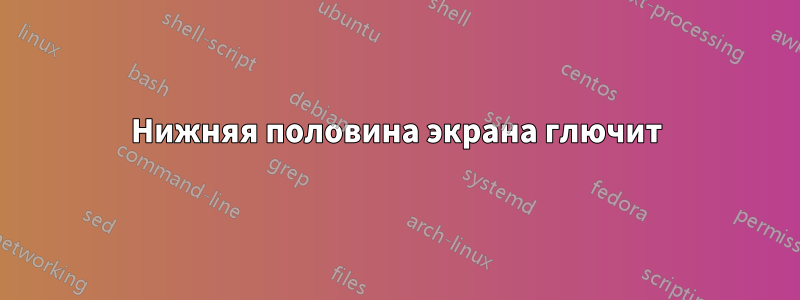 Нижняя половина экрана глючит