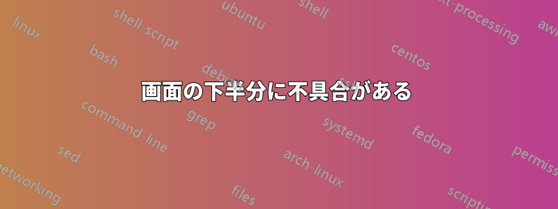 画面の下半分に不具合がある