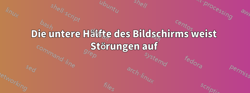 Die untere Hälfte des Bildschirms weist Störungen auf