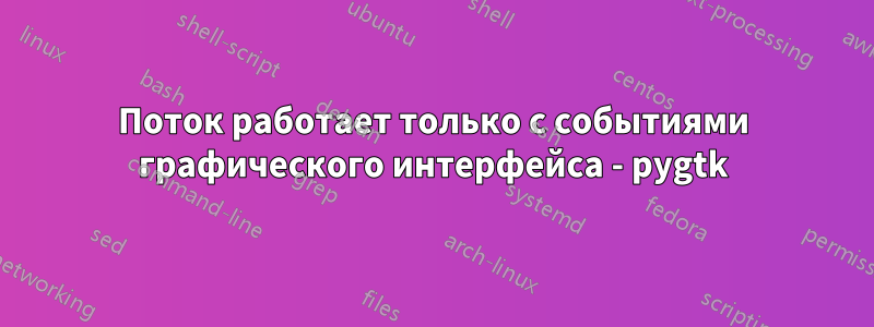 Поток работает только с событиями графического интерфейса - pygtk