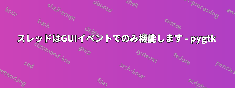 スレッドはGUIイベントでのみ機能します - pygtk