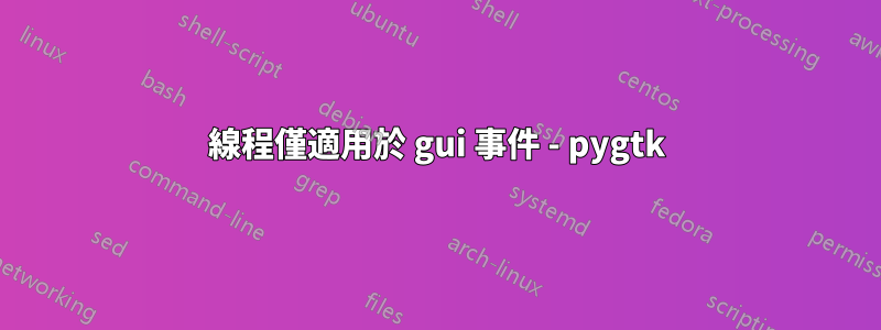 線程僅適用於 gui 事件 - pygtk