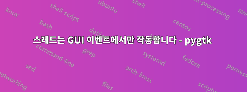 스레드는 GUI 이벤트에서만 작동합니다 - pygtk