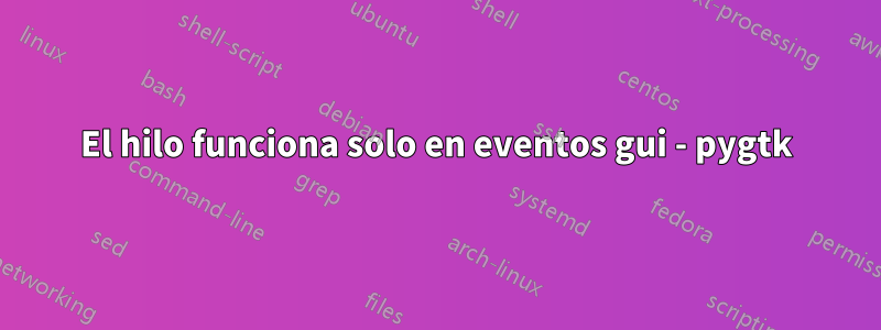 El hilo funciona solo en eventos gui - pygtk