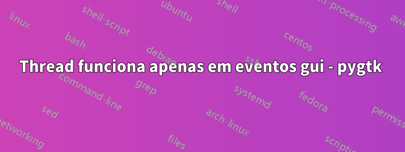 Thread funciona apenas em eventos gui - pygtk