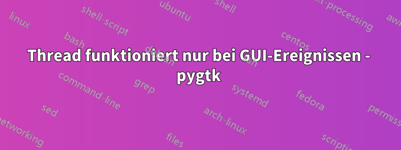 Thread funktioniert nur bei GUI-Ereignissen - pygtk