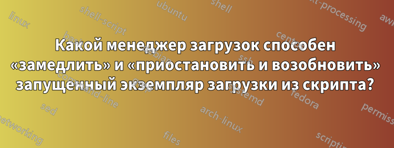 Какой менеджер загрузок способен «замедлить» и «приостановить и возобновить» запущенный экземпляр загрузки из скрипта?