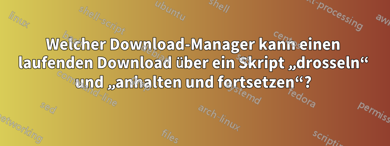 Welcher Download-Manager kann einen laufenden Download über ein Skript „drosseln“ und „anhalten und fortsetzen“?