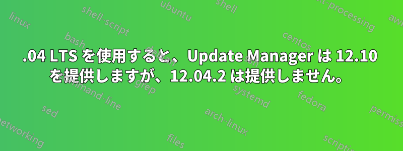 12.04 LTS を使用すると、Update Manager は 12.10 を提供しますが、12.04.2 は提供しません。