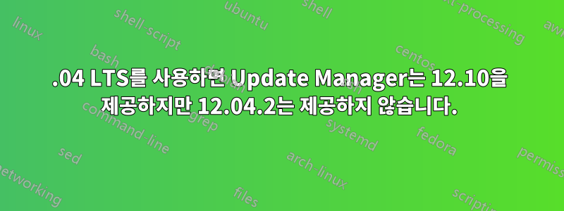 12.04 LTS를 사용하면 Update Manager는 12.10을 제공하지만 12.04.2는 제공하지 않습니다.