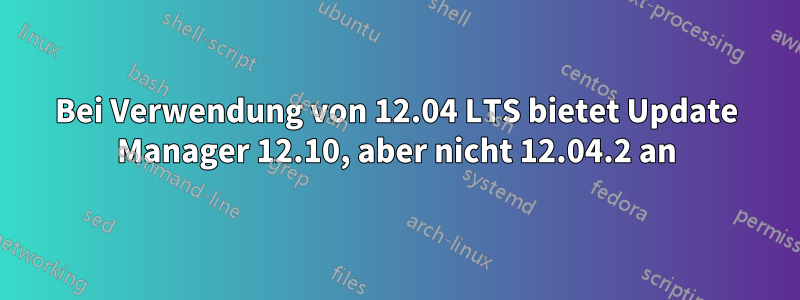 Bei Verwendung von 12.04 LTS bietet Update Manager 12.10, aber nicht 12.04.2 an