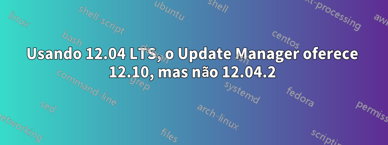 Usando 12.04 LTS, o Update Manager oferece 12.10, mas não 12.04.2