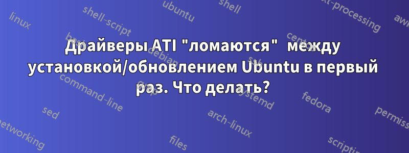 Драйверы ATI "ломаются" между установкой/обновлением Ubuntu в первый раз. Что делать?