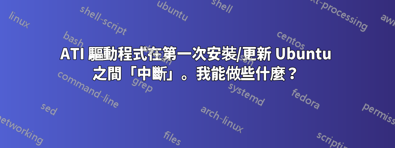 ATI 驅動程式在第一次安裝/更新 Ubuntu 之間「中斷」。我能做些什麼？