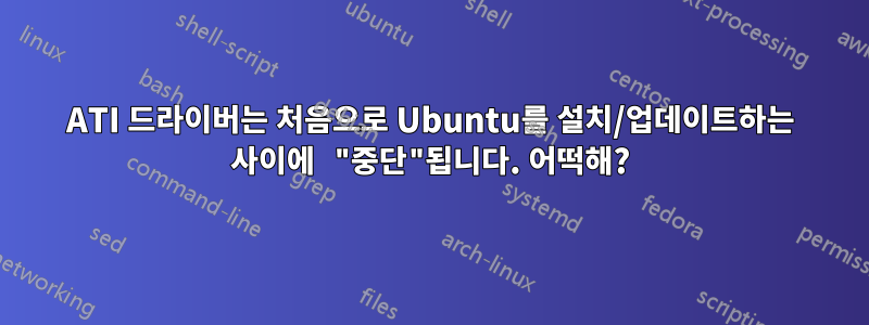 ATI 드라이버는 처음으로 Ubuntu를 설치/업데이트하는 사이에 "중단"됩니다. 어떡해?