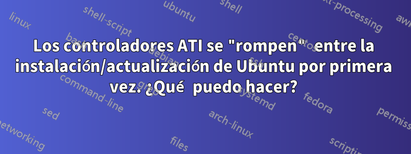 Los controladores ATI se "rompen" entre la instalación/actualización de Ubuntu por primera vez. ¿Qué puedo hacer?