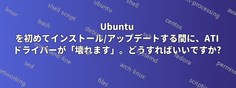 Ubuntu を初めてインストール/アップデートする間に、ATI ドライバーが「壊れます」。どうすればいいですか?