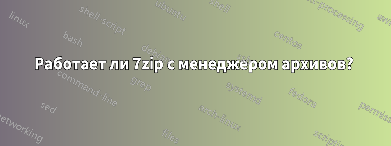 Работает ли 7zip с менеджером архивов?