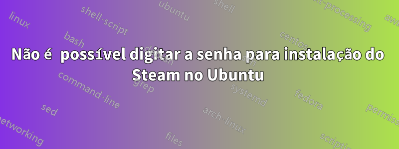 Não é possível digitar a senha para instalação do Steam no Ubuntu