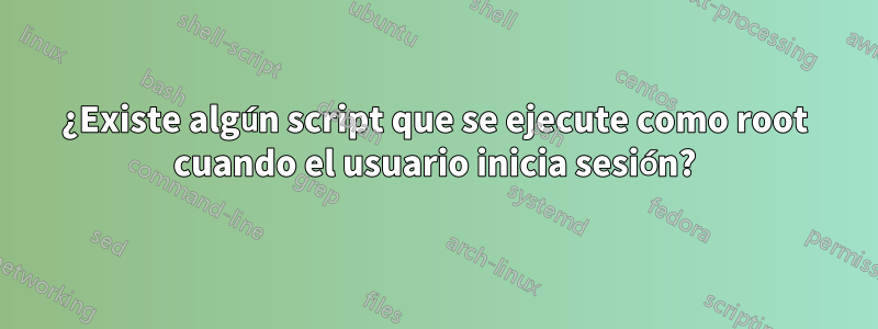 ¿Existe algún script que se ejecute como root cuando el usuario inicia sesión?