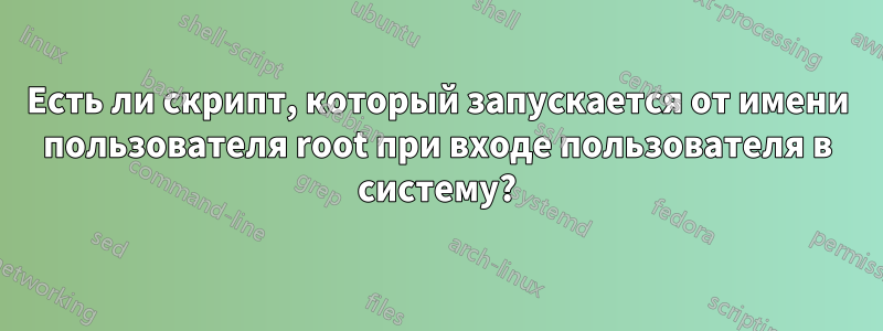 Есть ли скрипт, который запускается от имени пользователя root при входе пользователя в систему?