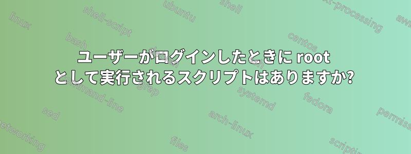 ユーザーがログインしたときに root として実行されるスクリプトはありますか?