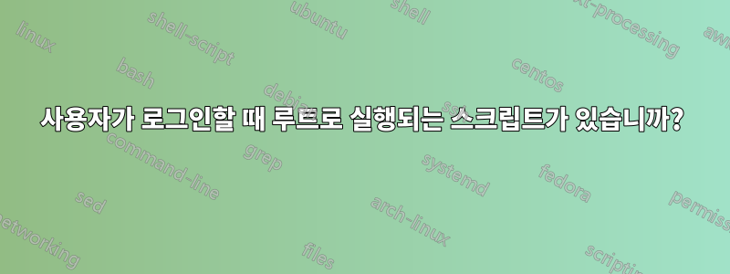 사용자가 로그인할 때 루트로 실행되는 스크립트가 있습니까?