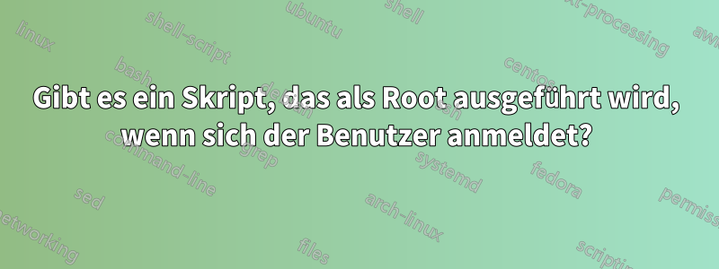 Gibt es ein Skript, das als Root ausgeführt wird, wenn sich der Benutzer anmeldet?