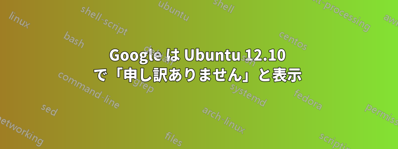 Google は Ubuntu 12.10 で「申し訳ありません」と表示