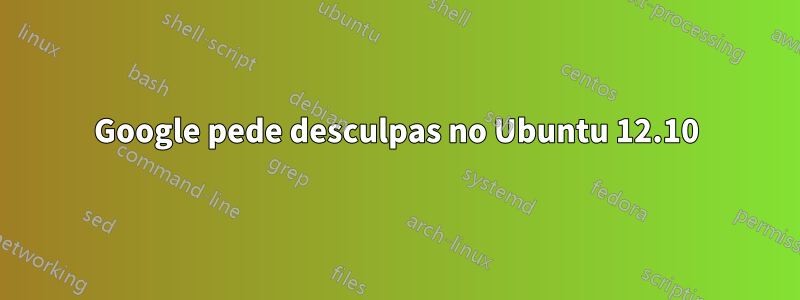 Google pede desculpas no Ubuntu 12.10