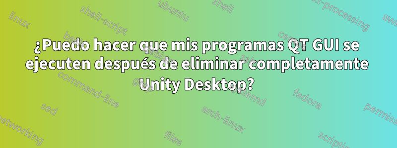 ¿Puedo hacer que mis programas QT GUI se ejecuten después de eliminar completamente Unity Desktop?