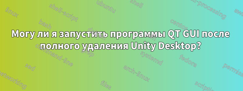 Могу ли я запустить программы QT GUI после полного удаления Unity Desktop?